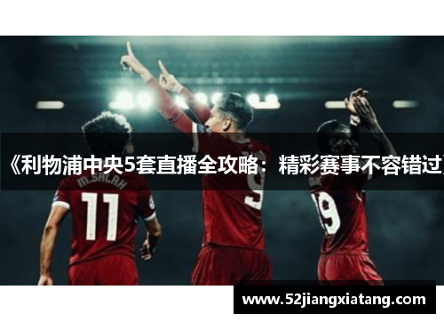 《利物浦中央5套直播全攻略:精彩赛事不容错过》 《利物浦中央5套直播全攻略:精彩赛事不容错过》