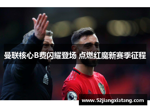 曼联核心B费闪耀登场 点燃红魔新赛季征程 曼联核心B费闪耀登场 点燃红魔新赛季征程
