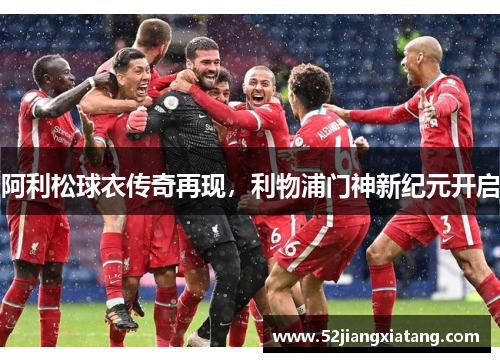 阿利松球衣传奇再现,利物浦门神新纪元开启 阿利松球衣传奇再现,利物浦门神新纪元开启
