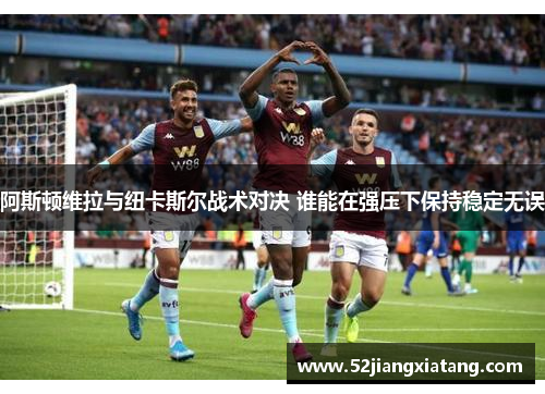 阿斯顿维拉与纽卡斯尔战术对决 谁能在强压下保持稳定无误 阿斯顿维拉与纽卡斯尔战术对决 谁能在强压下保持稳定无误