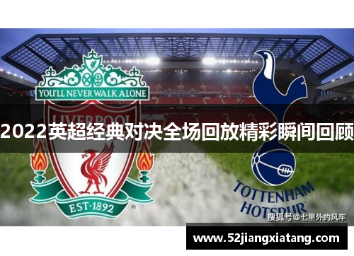 2022英超经典对决全场回放精彩瞬间回顾 2022英超经典对决全场回放精彩瞬间回顾