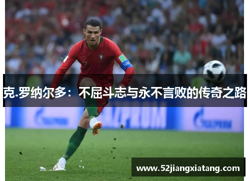 克.罗纳尔多:不屈斗志与永不言败的传奇之路 克.罗纳尔多:不屈斗志与永不言败的传奇之路