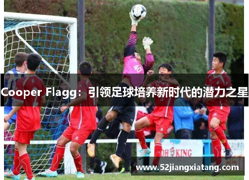 Cooper Flagg:引领足球培养新时代的潜力之星
