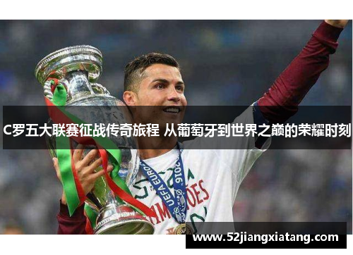 C罗五大联赛征战传奇旅程 从葡萄牙到世界之巅的荣耀时刻 C罗五大联赛征战传奇旅程 从葡萄牙到世界之巅的荣耀时刻