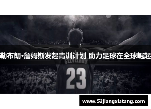 勒布朗·詹姆斯发起青训计划 助力足球在全球崛起 勒布朗·詹姆斯发起青训计划 助力足球在全球崛起