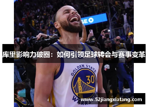 库里影响力破圈:如何引领足球转会与赛事变革 库里影响力破圈:如何引领足球转会与赛事变革